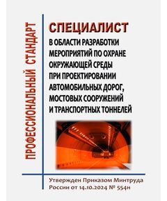Профессиональный стандарт "Специалист в области разработки мероприятий по охране окружающей среды при проектировании автомобильных дорог, мостовых сооружений и транспортных тоннелей".  Утвержден Приказом Министерства труда и социальной защиты Российской Федерации от 14.10.2024 № 554н - Автомобильный транспорт, Книжные издания (Книги, брошюры) -  1