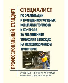 Профессиональный стандарт "Специалист по организации и проведению поездных испытаний тормозов и контроля за управлением тормозами в поездах на железнодорожном транспорте". Утвержден Приказом Минтруда России от 23.09.2024 № 488н - Профессиональные стандарты на ЖДТ, Железнодорожный транспорт -  1