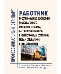 Профессиональный стандарт "Работник по сопровождению локомотивов (моторвагонного подвижного состава, пассажирских вагонов) в недействующем состоянии, груза и спецвагонов в пути следования".  Утвержден Приказом Минтруда России от 09.10.2024 № 545н - Профессиональные стандарты на ЖДТ, Железнодорожный транспорт -  1