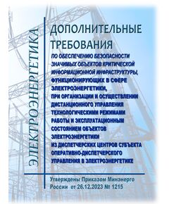 Дополнительные требования по обеспечению безопасности значимых объектов критической информационной инфраструктуры, функционирующих в сфере электроэнергетики, при организации и осуществлении дистанционного управления технологическими режимами работы и эксплуатационным состоянием объектов электроэнергетики из диспетчерских центров субъекта оперативно-диспетчерского управления в электроэнергетике. Утвержденs Приказом Минэнерго России от 26.12.2023 N 1215 - Общие для различных объектов энергетики, Энергетика, Электробезопасность -  1