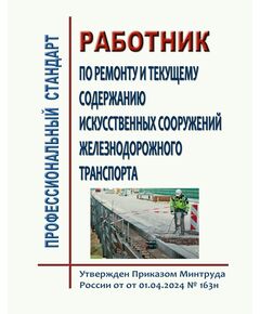 Профессиональный стандарт "Работник по ремонту и текущему содержанию искусственных сооружений железнодорожного транспорта". Утвержден Приказом Минтруда России от 01.04.2024 № 163н - Профессиональные стандарты на ЖДТ, Железнодорожный транспорт -  1