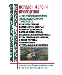 Порядок и сроки проведения аттестации работников железнодорожного транспорта, производственная деятельность которых связана с движением поездов и маневровой работой на железнодорожных путях общего пользования, а также порядка формирования аттестационной комиссии. Утверждены Приказом Минтранса России от 31.07.2024 № 260 - Безопасность движения, (ЦРБ), Железнодорожный транспорт -  1