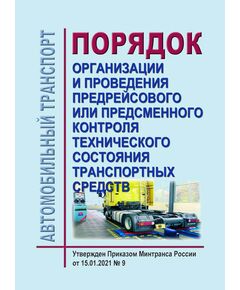 Порядок организации и проведения предрейсового или предсменного контроля технического состояния транспортных средств. Утвержден Приказом Минтранса России от 15.01.2021 № 9 - Автомобильный транспорт, Книжные издания (Книги, брошюры) -  1