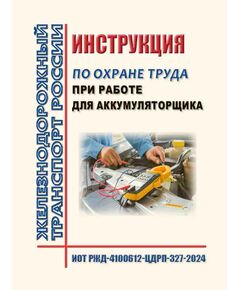 Инструкция по охране труда при работе для аккумуляторщика. ИОТ РЖД-4100612-ЦДРП-327-2024. Утверждена Распоряжением ОАО "РЖД" от 02.11.2024 № 2718/р -  Инструкции по охране труда (ИОТ РЖД), Охрана труда, Промышленная безопасность, (ЦБТ) -  1