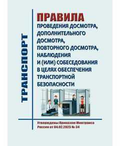 Правила проведения досмотра, дополнительного досмотра, повторного досмотра, наблюдения и (или) собеседования в целях обеспечения транспортной безопасности. Утверждены Приказом Минтранса России от 04.02.2025 № 34 - Безопасность движения, (ЦРБ), Железнодорожный транспорт -  1