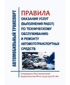 Правила оказания услуг (выполнения работ) по техническому обслуживанию и ремонту автомототранспортных средств. Утверждены Постановлением Правительства РФ от 29.05.2025 № 780 - Автомобильный транспорт, Книжные издания (Книги, брошюры) -  1