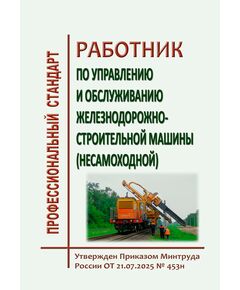 Профессиональный стандарт "Работник по управлению и обслуживанию железнодорожно-строительной машины (несамоходной)". Утвержден Распоряжением ОАО "РЖД" от 21.07.2025 № 453н - Профессиональные стандарты на ЖДТ, Железнодорожный транспорт -  1