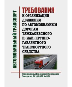 Требования к организации движения по автомобильным дорогам тяжеловесного и (или) крупногабаритного транспортного средства. Утверждены Приказом Минтранса России от 31.10.2023 № 361 - Автомобильный транспорт, Книжные издания (Книги, брошюры) -  1