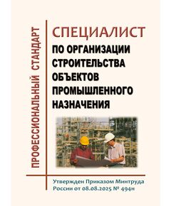 Профессиональный стандарт "Специалист  по организации строительства объектов промышленного назначения". Утвержден Приказом Минтруда России от 08.08.2025 № 494н - Профессиональные стандарты в строительстве, Профессиональные стандарты -  1
