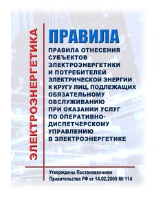 Правила отнесения субъектов электроэнергетики и потребителей электрической энергии к кругу лиц, подлежащих обязательному обслуживанию при оказании услуг по оперативно-диспетчерскому управлению в электроэнергетике. Утверждены Постановлением Правительства РФ от 14.02.2009 № 114 в редакции Постановления Правительства РФ от 30.12.2022 № 2556 - Общие для различных объектов энергетики, Энергетика, Электробезопасность -  1