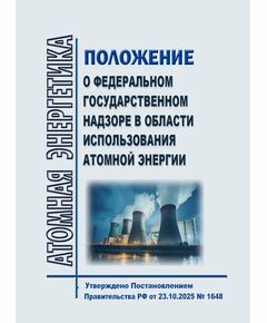 Положение о федеральном государственном надзоре в области использования атомной энергии. Утверждено Постановлением Правительства РФ от 23.10.2025 № 1648 - Атомная энергетика, Радиационная безопасность, Энергетика, Электробезопасность -  1