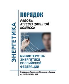 Порядок работы аттестационной комиссии Министерства энергетики Российской Федерации. Утвержден Приказом Минэнерго России от 26.10.2023 № 964 - Работа с персоналом. Охрана труда, Энергетика, Электробезопасность -  1