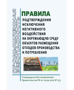 Правила подтверждения исключения негативного воздействия на окружающую среду объектов размещения отходов производства и потребления. Утверждены Постановлением Правительства РФ от 29.04.2025 № 573 - Общие для различных опасных производственных объектов, Промышленная безопасность -  1