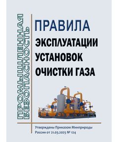 Правила эксплуатации установок очистки газа. Утверждены Приказом Минприроды России от 21.03.2025 № 124 - Объекты газоснабжения, Промышленная безопасность -  1