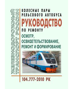 Колесные пары рельсового автобуса. Руководство по ремонту. Осмотр, освидетельствование, ремонт и формирование. 104.777-2010 РК. Утверждено Распоряжением ОАО "РЖД" от 27.04.2011 № 931р в редакции Распоряжения ОАО "РЖД" от 12.12.2025 № 2667/р - Подвижной состав, (ЦДМВ), Железнодорожный транспорт -  1