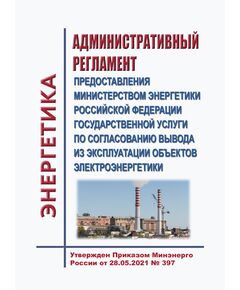 Административный регламент предоставления Министерством энергетики Российской Федерации государственной услуги по согласованию вывода из эксплуатации объектов электроэнергетики. Утвержден Приказом Минэнерго России от 28.05.2021 № 397 - Общие для различных объектов энергетики, Энергетика, Электробезопасность -  1