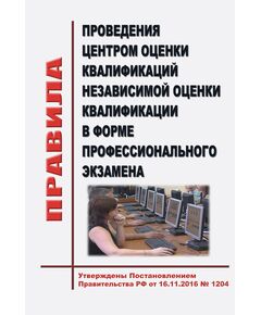 Правила проведения центром оценки квалификаций независимой оценки квалификации в форме профессионального экзамена. Утверждены Постановлением Правительства РФ от 16.11.2016 № 1204 - Нормативные документы межотраслевого применения, Охрана труда и безопасность работ -  1
