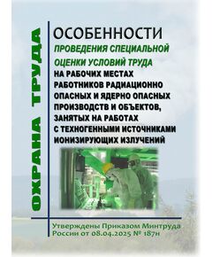 Особенности проведения специальной оценки условий труда на рабочих местах работников радиационно опасных и ядерно опасных производств и объектов, занятых на работах с техногенными источниками ионизирующих излучений. Утверждены Приказом Минтруда России от 08.04.2025 № 187н - Нормативные документы межотраслевого применения, Охрана труда и безопасность работ -  1