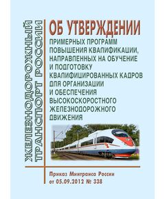 Об утверждении примерных программ повышения квалификации, направленных на обучение и подготовку квалифицированных кадров для организации и обеспечения высокоскоростного железнодорожного движения. Приказ Минтранса России от 05.09.2012 № 338 - Высокоскоростное движение, (ДОСС), Железнодорожный транспорт -  1