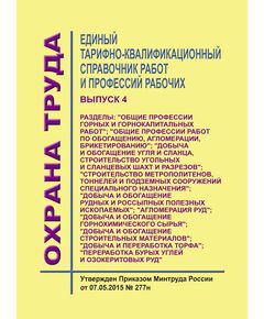 Единый тарифно-квалификационный справочник работ и профессий рабочих. Выпуск 4.  Разделы: "Общие профессии горных и горнокапитальных работ"; "Общие профессии работ по обогащению, агломерации, брикетированию"; "Добыча и обогащение угля и сланца, строительство угольных и сланцевых шахт и разрезов"; "Строительство метрополитенов, тоннелей и подземных сооружений специального назначения"; "Добыча и обогащение рудных и россыпных полезных ископаемых"; "Агломерация руд"; "Добыча и обогащение горнохимического сырья"; "Добыча и обогащение строительных материалов"; "Добыча и переработка торфа"; "Переработка бурых углей и озокеритовых руд".Утвержден Приказом Минтруда России от 07.05.2015 № 277н - Объекты горнорудной, нерудной промышленности и строительства подземных сооружений, Промышленная безопасность -  1
