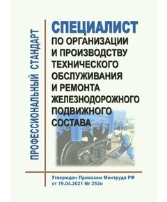 Профессиональный стандарт  "Специалист по организации и производству технического обслуживания и ремонта железнодорожного подвижного состава". Утвержден Приказом Минтруда России от 19.04.2021 № 252н - Профессиональные стандарты на ЖДТ, Железнодорожный транспорт -  1