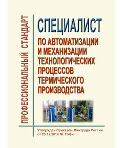 Профессиональный стандарт "Специалист по автоматизации и механизации технологических процессов термического производства". Утвержден Приказом Минтруда России от 25.12.2014 № 1146н - Профессиональные стандарты в металлургии, Профессиональные стандарты -  1
