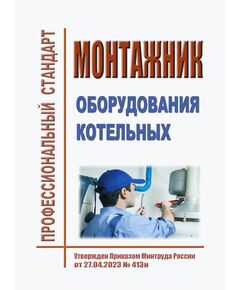 Профессиональный стандарт "Монтажник оборудования котельных". Утвержден Приказ Минтруда России от 27.04.2023 № 413н - Профессиональные стандарты в ЖКХ, Профессиональные стандарты -  1