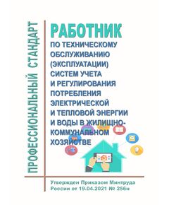 Профессиональный стандарт  "Работник по техническому обслуживанию (эксплуатации) систем учета и регулирования потребления электрической и тепловой энергии и воды в жилищно-коммунальном хозяйстве". Утвержден Приказ Минтруда России от 19.04.2021 № 256н - Профессиональные стандарты в ЖКХ, Профессиональные стандарты -  1