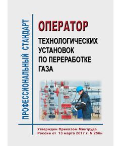 Профессиональный стандарт "Оператор технологических установок по переработке газа". Утвержден УтвержденПриказом Минтруда РФ от 13 марта 2017 г. N 256н - Профессиональные стандарты в нефтегазовой промышленности, Профессиональные стандарты -  1