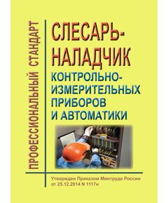 Профессиональный стандарт "Слесарь-наладчик контрольно-измерительных приборов и автоматики". Утвержден Приказом Минтруда России от 25.12.2014 № 1117н в редакции Приказа Минтруда России от 12.12.2016 № 727н (ред. от 15.06.2020) - Профессиональные стандарты общие для всех отраслей, Профессиональные стандарты -  1