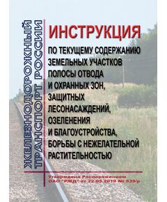 Инструкция по текущему содержанию земельных участков полосы отвода и охранных зон, защитных лесонасаждений, озеленения и благоустройства, борьбы с нежелательной растительностью. Утверждена Распоряжением  ОАО "РЖД" от 22.03.2019 № 539/р в редакции Распоряжения ОАО "РЖД" от 27.10.2025 № 2240/р - Путь и путевое хозяйство, (ЦП, ЦДРП), Железнодорожный транспорт -  1