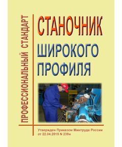 Профессиональный стандарт "Станочник широкого профиля". Утвержден Приказом Минтруда России от 22.04.2015 № 239н - Профессиональные стандарты общие для всех отраслей, Профессиональные стандарты -  1
