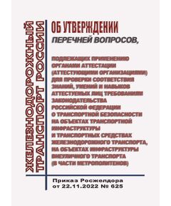 Об утверждении перечней вопросов, подлежащих применению органами аттестации (аттестующими организациями) для проверки соответствия знаний, умений и навыков аттестуемых лиц требованиям законодательства Российской Федерации о транспортной безопасности на объектах транспортной инфраструктуры и транспортных средствах железнодорожного транспорта, на объектах инфраструктуры внеуличного транспорта (в части метрополитенов). Приказ Росжелдора от 22.11.2022 № 625 - Транспортная безопасность, Железнодорожный транспорт -  1
