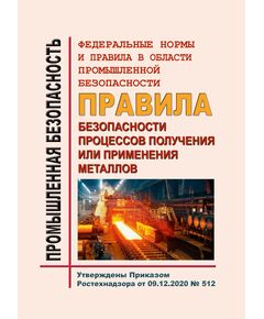 Федеральные нормы и правила в области промышленной безопасности "Правила безопасности процессов получения или применения металлов". Утверждены Приказом Ростехнадзора от 09.12.2020 № 512 в редакции Приказа Ростехнадзора от 14.01.2025 № 5 - Металлургические и коксохимические производства и объекты, Промышленная безопасность -  1