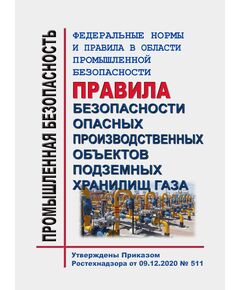 Федеральные нормы и правила в области промышленной безопасности "Правила безопасности опасных производственных объектов подземных хранилищ газа". Утверждены Приказом Ростехнадзора от 09.12.2020 № 511 - Объекты газоснабжения, Промышленная безопасность -  1
