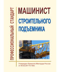 Профессиональный стандарт  "Машинист строительного подъемника". Утвержден Приказом Минтруда России от 09.02.2017 № 154н - Профессиональные стандарты в строительстве, Профессиональные стандарты -  1