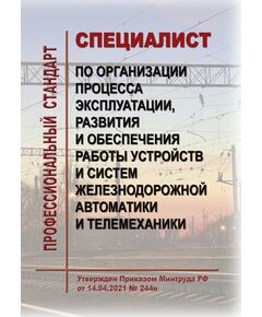 Профессиональный стандарт "Специалист по организации процесса эксплуатации, развития и обеспечения работы устройств и систем железнодорожной автоматики и телемеханики". Утвержден Приказом Минтруда России от 14.04.2021 № 244н - Профессиональные стандарты на ЖДТ, Железнодорожный транспорт -  1