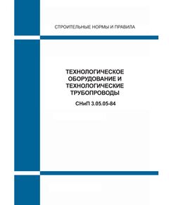 СНиП 3.05.05-84 (М.: Госстрой РФ, ГУП ЦПП, 1995) Технологическое оборудование и технологические трубопроводы. Утверждены Постановлением Госстроя СССР от 07.05.1984 № 72 - Надежность и безопасность строительных конструкций, Строительство -  1