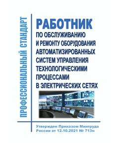 Профессиональный стандарт "Работник по обслуживанию и ремонту оборудования автоматизированных систем управления технологическими процессами в электрических сетях". Утвержден Приказом Минтруда России от 12.10.2021 № 713н - Профессиональные стандарты в энергетике, Профессиональные стандарты -  1