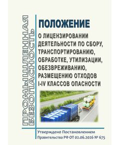 Положение о лицензировании деятельности по сбору, транспортированию, обработке, утилизации, обезвреживанию, размещению отходов I - IV классов опасности.  Утверждено Постановлением Правительства РФ от 02.06.2026 № 675 - Обращение с отходами производства и потребления, Охрана окружающей среды -  1