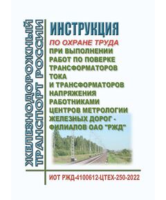 Инструкция по охране труда при выполнении работ по поверке трансформаторов тока и трансформаторов напряжения работниками центров метрологии железных дорог - филиалов ОАО "РЖД". ИОТ РЖД-4100612-ЦТЕХ-250-2022. Утверждена Распоряжением ОАО "РЖД" от 18.05.2022 № 1316/р - Метрология, Железнодорожный транспорт -  1