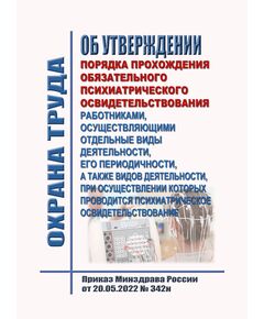 Об утверждении порядка прохождения обязательного психиатрического освидетельствования работниками, осуществляющими отдельные виды деятельности, его периодичности, а также видов деятельности, при осуществлении которых проводится психиатрическое освидетельствование. Приказ Минздрава России от 20.05.2022 № 342н  в редакцииПриказ Минздрава России от  29.04.2026 № 327н - Нормативные документы межотраслевого применения, Охрана труда и безопасность работ -  1