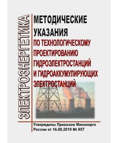 Методические указания по технологическому проектированию гидроэлектростанций и гидроаккумулирующих электростанций. Утверждены Приказом Минэнерго России от 16.08.2019 № 857 в редакции Приказа Минэнерго России от 09.12.2024 № 2398 - Гидроэнергетика, Энергетика, Электробезопасность -  1