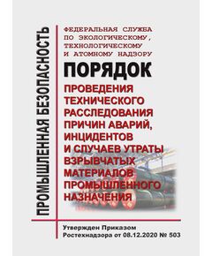 Порядок проведения технического расследования причин аварий, инцидентов и случаев утраты взрывчатых материалов промышленного назначения. Утвержден Приказом Ростехнадзора от 08.12.2020 № 503 в редакции Приказа Ростехнадзора от 16.02.2026 № 42 - Объекты производства, хранения и применения взрывчатых материалов промышленного назначения, Промышленная безопасность -  1