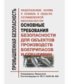 Федеральные нормы и правила в области промышленной безопасности "Основные требования безопасности для объектов производств боеприпасов и спецхимии". Утверждены Приказом Ростехнадзора от 26.11.2020 № 458 - Объекты производства, хранения и применения взрывчатых материалов промышленного назначения, Промышленная безопасность -  1