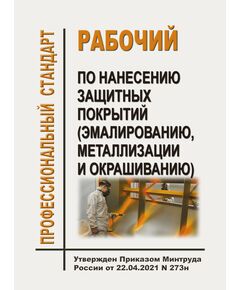 Профессиональный стандарт "Рабочий по нанесению защитных покрытий (эмалированию, металлизации и окрашиванию)". Утвержден Приказом Минтруда России от 22.04.2021 N 273н - Профессиональные стандарты в пром. безопасности, Профессиональные стандарты -  1