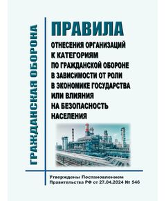 Правила отнесения организаций к категориям по гражданской обороне в зависимости от роли в экономике государства или влияния на безопасность населения. Утверждены Постановлением Правительства РФ от 27.04.2024 № 546 - Гражданская оборона и черезвычайные ситуации, Книжные издания (Книги, брошюры) -  1