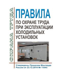 Правила по охране труда при эксплуатации холодильных установок. Утверждены Приказом Минтруда России от 23.12.2014 № 1104н - Межотраслевые правила по охране труда, Охрана труда и безопасность работ -  1