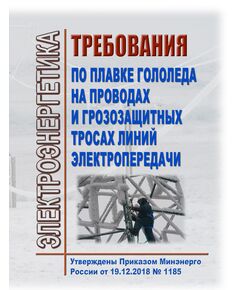 Требования по плавке гололеда на проводах и грозозащитных тросах линий электропередачи. Утверждены Приказом Минэнерго России от 19.12.2018 № 1185 в редакции Приказа Минэнерго России от 11.08.2023 № 629 - Общие для различных объектов энергетики, Энергетика, Электробезопасность -  1