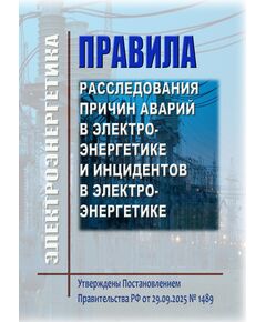 Правила расследования причин аварий в электроэнергетике и инцидентов в электроэнергетике. Утверждены Постановлением Правительства РФ от 29.09.2025 № 1489 в ред. Постановления Правительства РФ от 04.07.2026 № 844 - Общие для различных объектов энергетики, Энергетика, Электробезопасность -  1